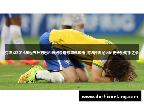 克洛泽2014年世界杯对巴西破纪录进球成就传奇 终结德国足坛历史长短射手之争
