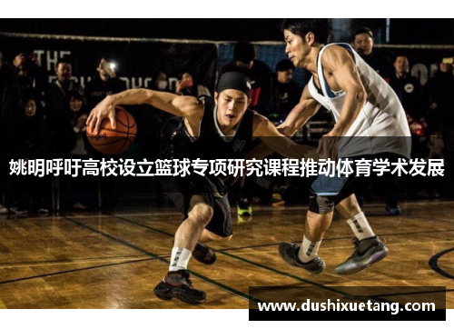 姚明呼吁高校设立篮球专项研究课程推动体育学术发展