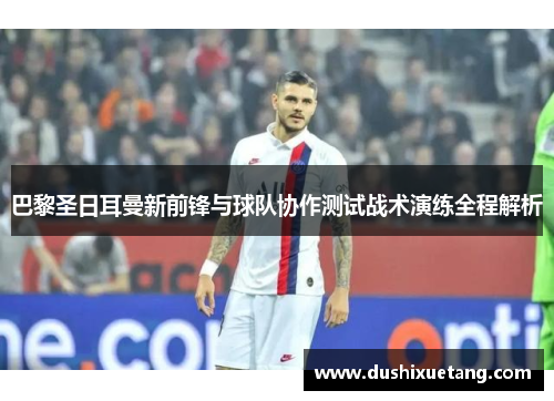 巴黎圣日耳曼新前锋与球队协作测试战术演练全程解析
