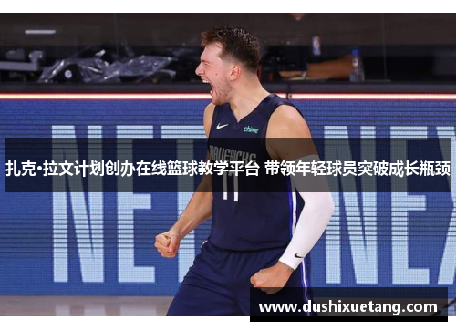 扎克·拉文计划创办在线篮球教学平台 带领年轻球员突破成长瓶颈