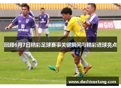 回顾6月7日精彩足球赛事关键瞬间与精彩进球亮点