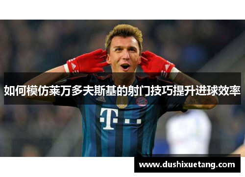 如何模仿莱万多夫斯基的射门技巧提升进球效率