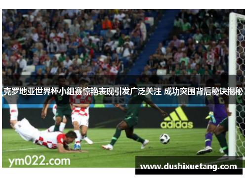 克罗地亚世界杯小组赛惊艳表现引发广泛关注 成功突围背后秘诀揭秘