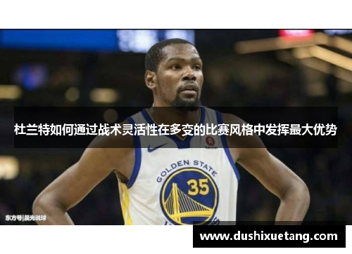 杜兰特如何通过战术灵活性在多变的比赛风格中发挥最大优势