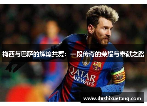梅西与巴萨的辉煌共舞：一段传奇的荣耀与奉献之路