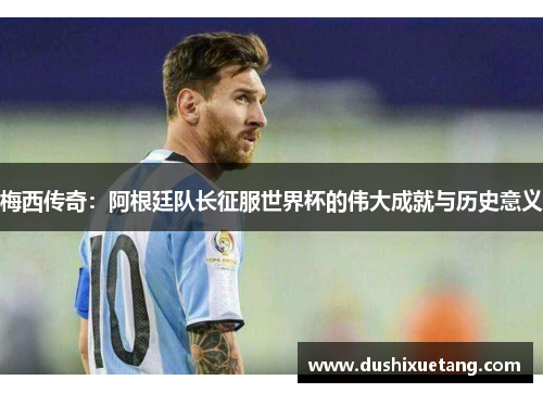 梅西传奇：阿根廷队长征服世界杯的伟大成就与历史意义