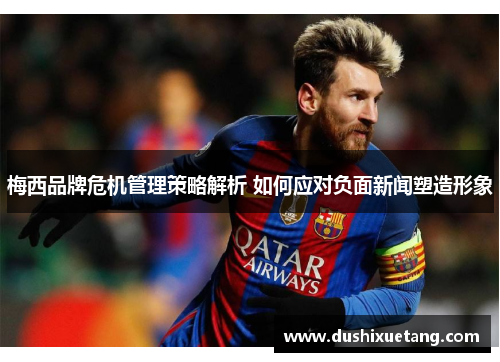 梅西品牌危机管理策略解析 如何应对负面新闻塑造形象