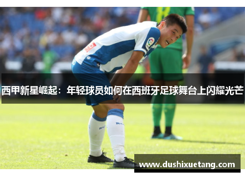 西甲新星崛起：年轻球员如何在西班牙足球舞台上闪耀光芒