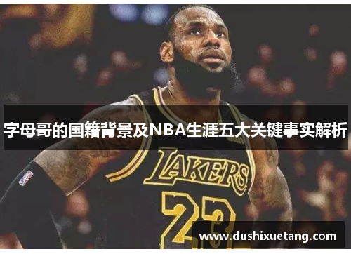 字母哥的国籍背景及NBA生涯五大关键事实解析 字母哥的国籍背景及NBA生涯五大关键事实解析